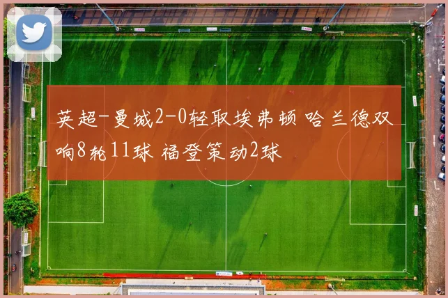 英超-曼城2-0轻取埃弗顿 哈兰德双响8轮11球 福登策动2球