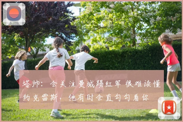 塔帅：会关注曼城踢红军 很难读懂约克雷斯，他有时会直勾勾看你