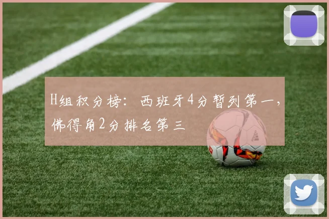H组积分榜：西班牙4分暂列第一，佛得角2分排名第三